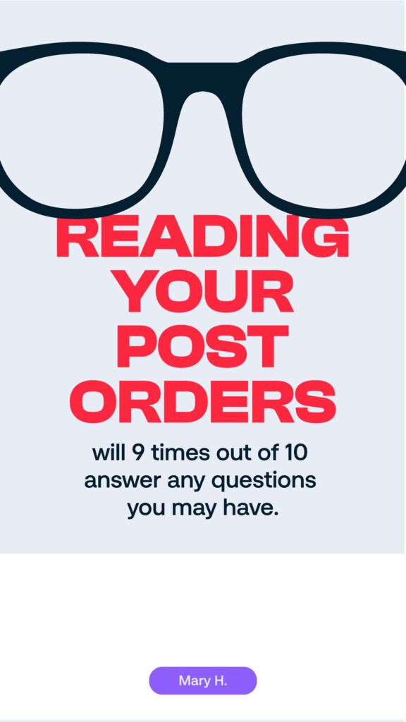 Reading your post orders will 9 times out of 10 answer any questions you may have. Mary H.