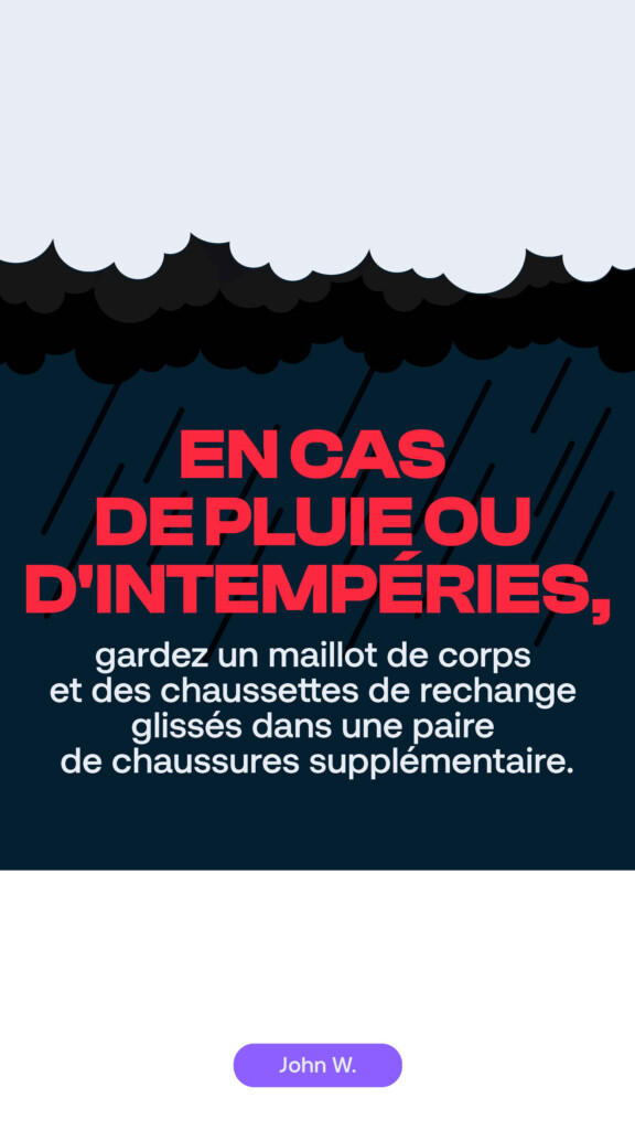 En cas de pluie ou d’intempéries, gardez un maillot de corps et des chaussettes de rechange glissés dans une paire de chaussures supplémentaire. John W.