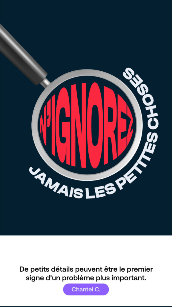 N’ignorez jamais les petites choses. « De petits détails peuvent être le premier signe d’un problème plus important. » Chantel C.